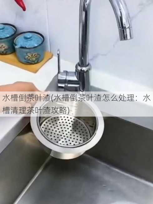 水槽倒茶叶渣(水槽倒茶叶渣怎么处理：水槽清理茶叶渣攻略)